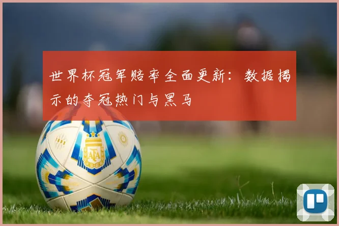 世界杯冠军赔率全面更新：数据揭示的夺冠热门与黑马