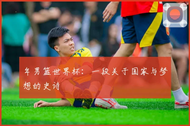 年男篮世界杯：一段关于国家与梦想的史诗