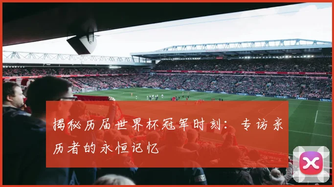 揭秘历届世界杯冠军时刻：专访亲历者的永恒记忆